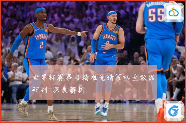 世界杯赛事与精准竞猜策略全数据研判-深度解析