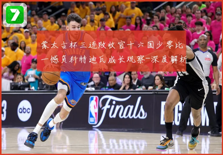 蒙太古杯三连败收官十六国少零比一憾负科特迪瓦成长观察-深度解析