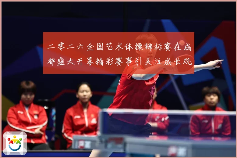 二零二六全国艺术体操锦标赛在成都盛大开幕精彩赛事引关注成长观察-深度解析