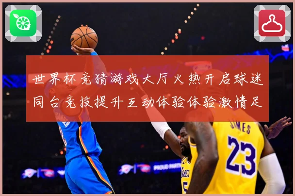 世界杯竞猜游戏大厅火热开启球迷同台竞技提升互动体验体验激情足数据研判-深度解析