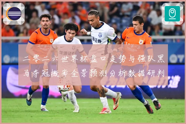 二零二六世界杯盘口走势与强队黑马夺冠概率全景预测分析数据研判-深度解析