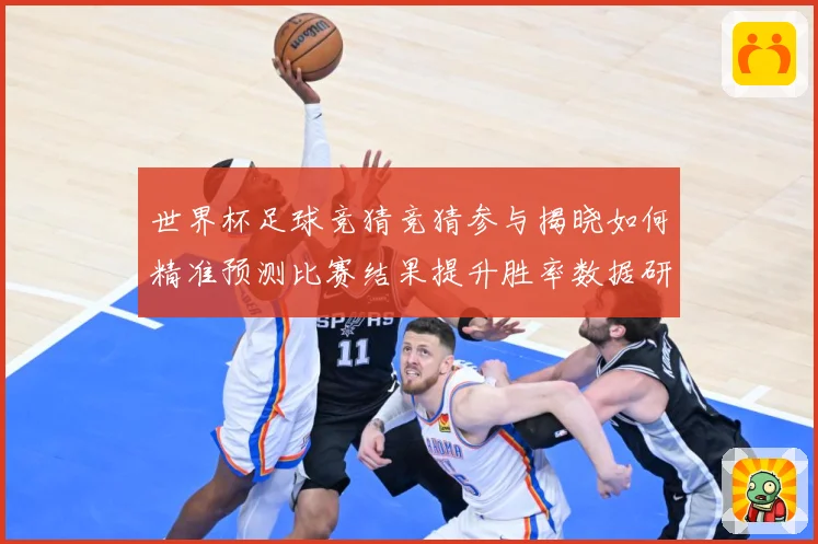 世界杯足球竞猜竞猜参与揭晓如何精准预测比赛结果提升胜率数据研判-深度解析