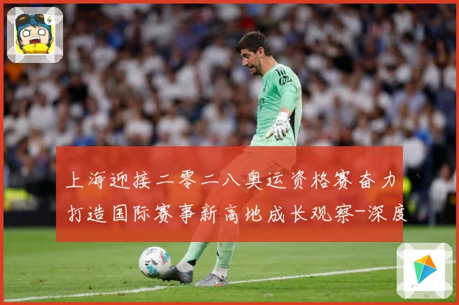 上海迎接二零二八奥运资格赛奋力打造国际赛事新高地成长观察-深度解析