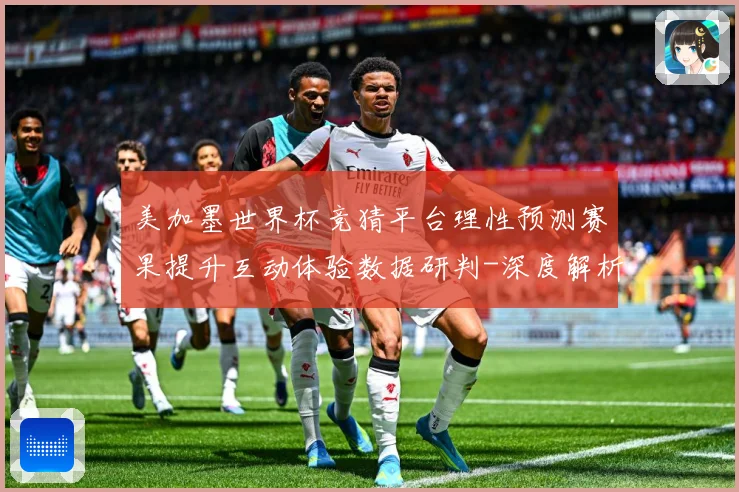 美加墨世界杯竞猜平台理性预测赛果提升互动体验数据研判-深度解析