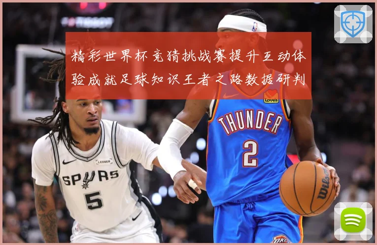 精彩世界杯竞猜挑战赛提升互动体验成就足球知识王者之路数据研判-深度解析