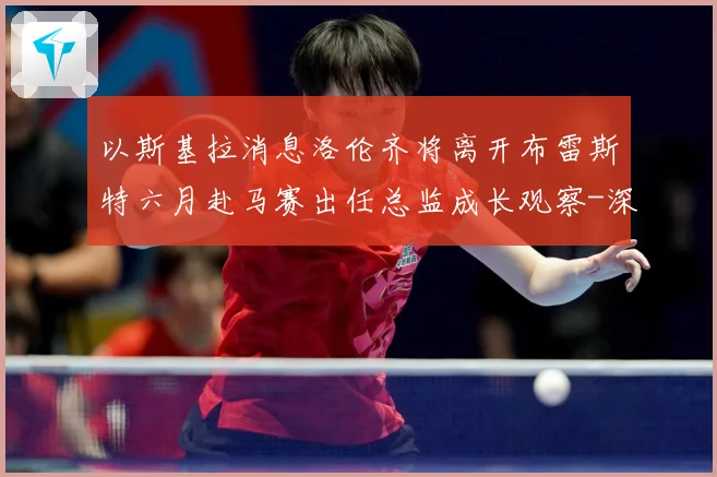 以斯基拉消息洛伦齐将离开布雷斯特六月赴马赛出任总监成长观察-深度解析
