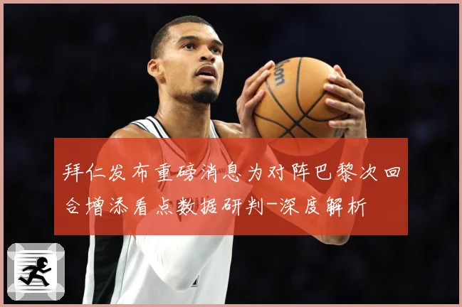 拜仁发布重磅消息为对阵巴黎次回合增添看点数据研判-深度解析
