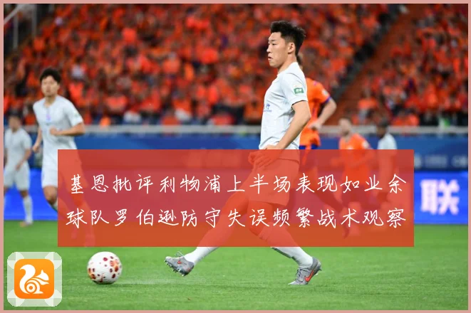 基恩批评利物浦上半场表现如业余球队罗伯逊防守失误频繁战术观察-深度解析