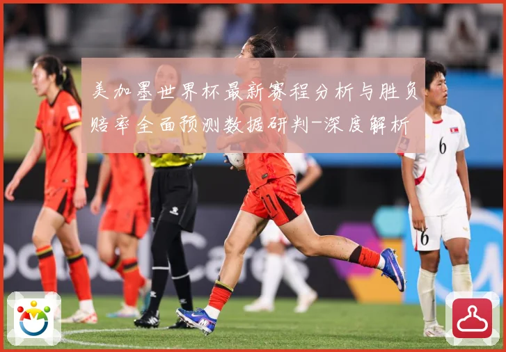 美加墨世界杯最新赛程分析与胜负赔率全面预测数据研判-深度解析
