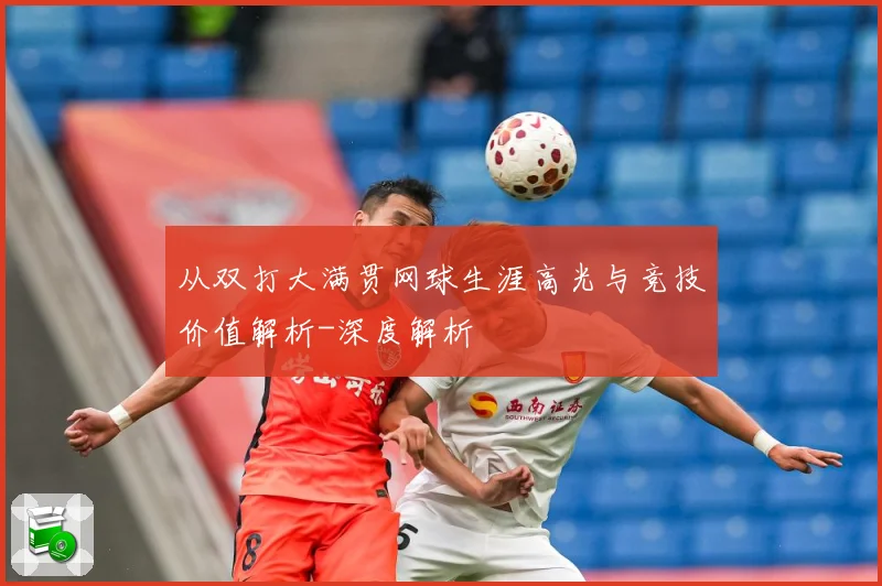 从双打大满贯网球生涯高光与竞技价值解析-深度解析