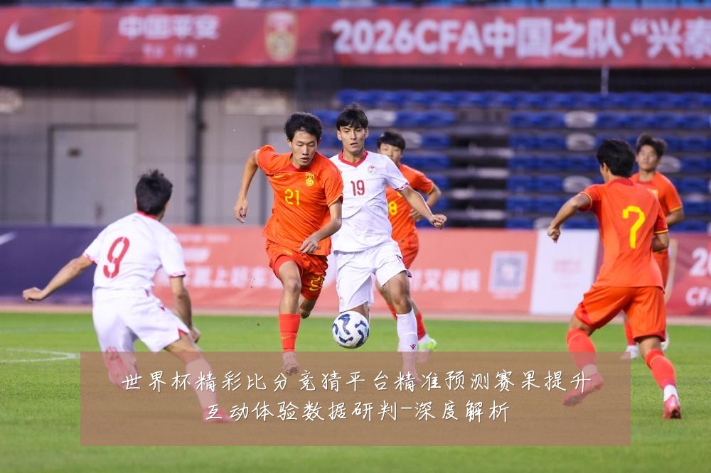 世界杯精彩比分竞猜平台精准预测赛果提升互动体验数据研判-深度解析
