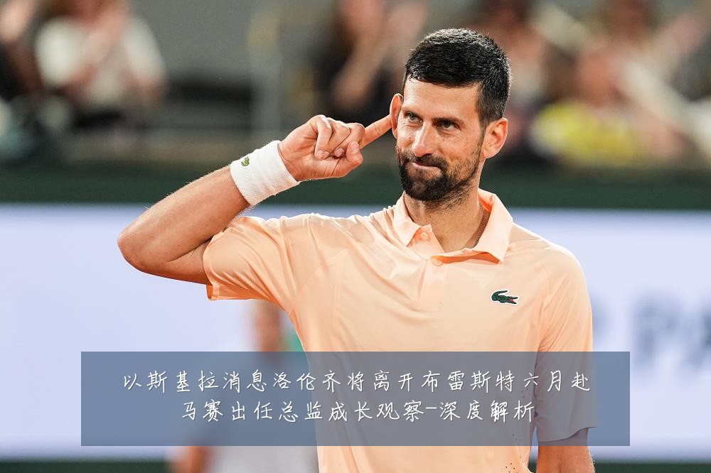 以斯基拉消息洛伦齐将离开布雷斯特六月赴马赛出任总监成长观察-深度解析