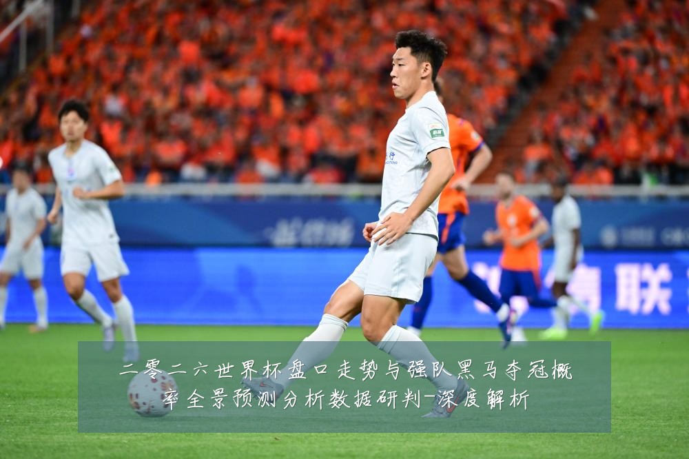 二零二六世界杯盘口走势与强队黑马夺冠概率全景预测分析数据研判-深度解析