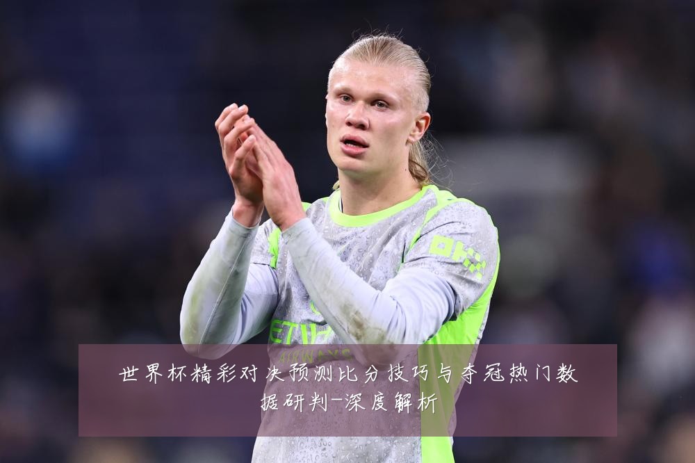 世界杯精彩对决预测比分技巧与夺冠热门数据研判-深度解析