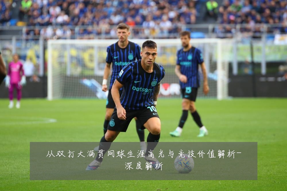 从双打大满贯网球生涯高光与竞技价值解析-深度解析