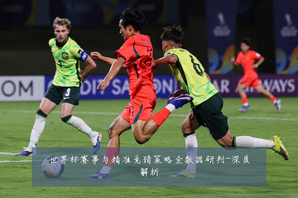 世界杯赛事与精准竞猜策略全数据研判-深度解析