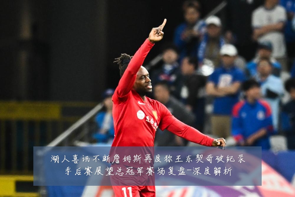 湖人喜讯不断詹姆斯再度称王东契奇破纪录季后赛展望总冠军赛场复盘-深度解析