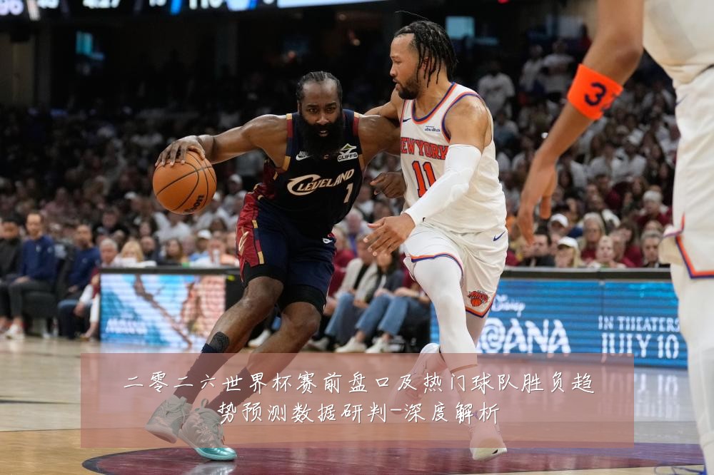 二零二六世界杯赛前盘口及热门球队胜负趋势预测数据研判-深度解析