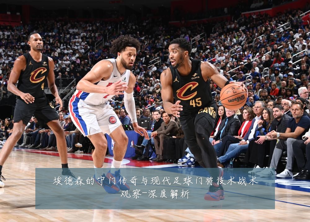 埃德森的守门传奇与现代足球门将技术战术观察-深度解析