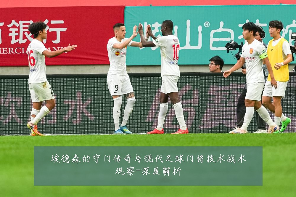 埃德森的守门传奇与现代足球门将技术战术观察-深度解析